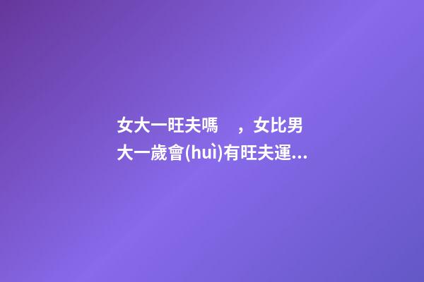 女大一旺夫嗎，女比男大一歲會(huì)有旺夫運(yùn)嗎